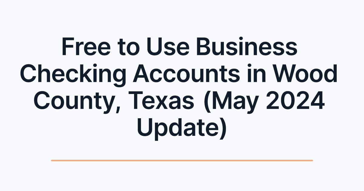 Free to Use Business Checking Accounts in Wood County, Texas (May 2024 Update)